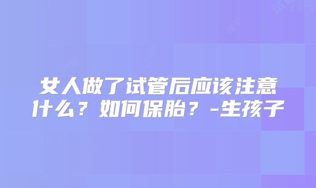 女人做了试管后应该注意什么？如何保胎？-生孩子