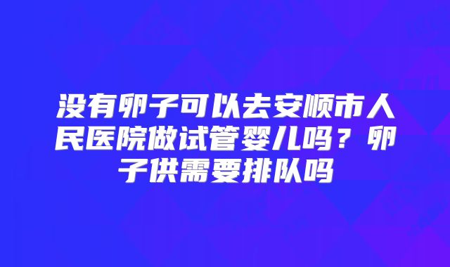 没有卵子可以去安顺市人民医院做试管婴儿吗?卵子供需要排队吗