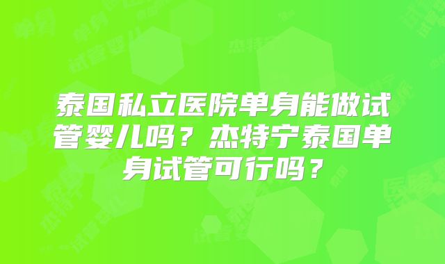 泰国私立医院单身能做试管婴儿吗？杰特宁泰国单身试管可行吗？