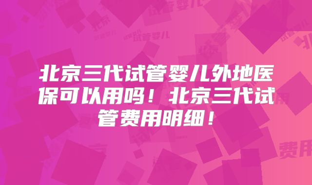 北京三代试管婴儿外地医保可以用吗！北京三代试管费用明细！