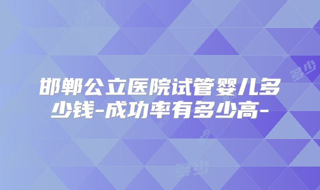 邯郸公立医院试管婴儿多少钱-成功率有多少高-
