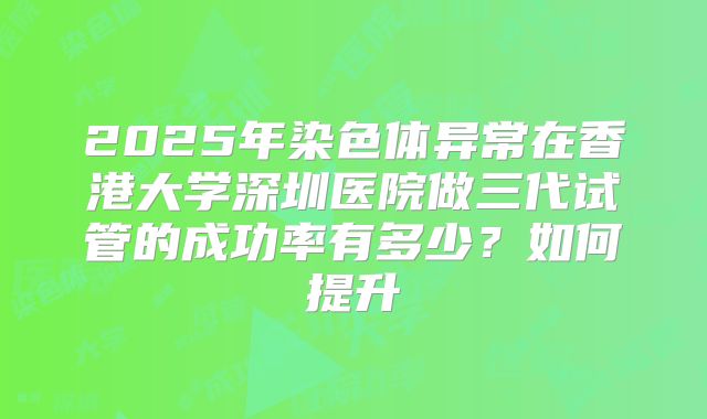 2025年染色体异常在香港大学深圳医院做三代试管的成功率有多少？如何提升