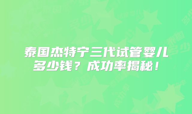 泰国杰特宁三代试管婴儿多少钱?成功率揭秘!