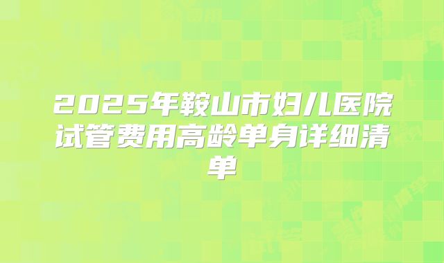 2025年鞍山市妇儿医院试管费用高龄单身详细清单