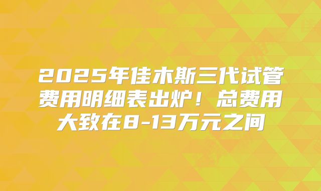 2025年佳木斯三代试管费用明细表出炉!总费用大致在8-13万元之间