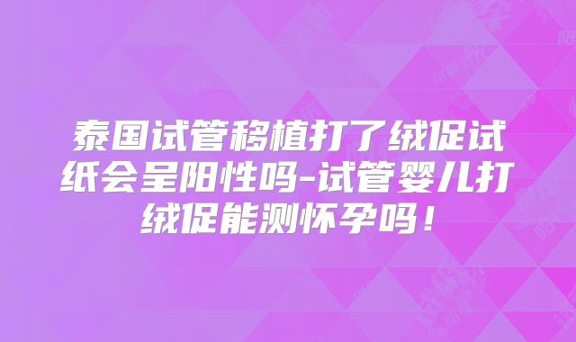 泰国试管移植打了绒促试纸会呈阳性吗-试管婴儿打绒促能测怀孕吗！