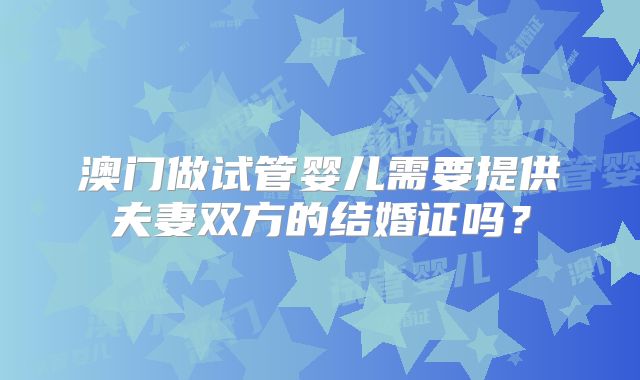 澳门做试管婴儿需要提供夫妻双方的结婚证吗？