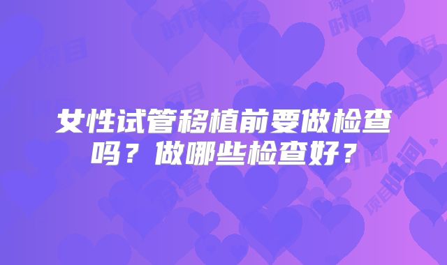 女性试管移植前要做检查吗?做哪些检查好?