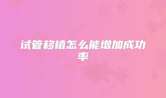 试管移植怎么能增加成功率