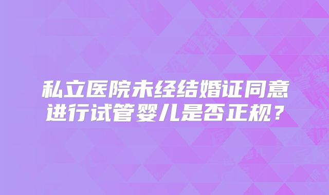 私立医院未经结婚证同意进行试管婴儿是否正规？
