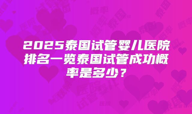 2025泰国试管婴儿医院排名一览泰国试管成功概率是多少？
