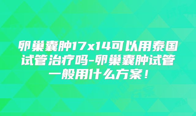 卵巢囊肿17x14可以用泰国试管治疗吗-卵巢囊肿试管一般用什么方案!