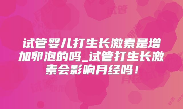 试管婴儿打生长激素是增加卵泡的吗_试管打生长激素会影响月经吗！