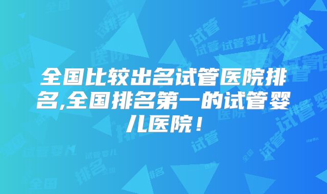 全国比较出名试管医院排名,全国排名第一的试管婴儿医院！