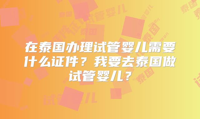 在泰国办理试管婴儿需要什么证件？我要去泰国做试管婴儿？