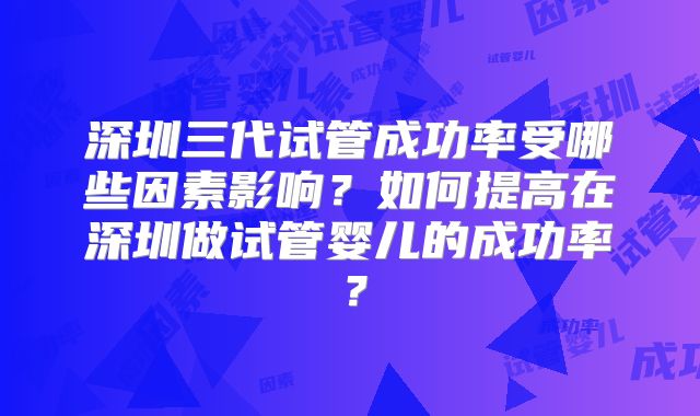 深圳三代试管成功率受哪些因素影响？如何提高在深圳做试管婴儿的成功率？