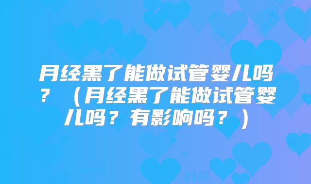 月经黑了能做试管婴儿吗？（月经黑了能做试管婴儿吗？有影响吗？）
