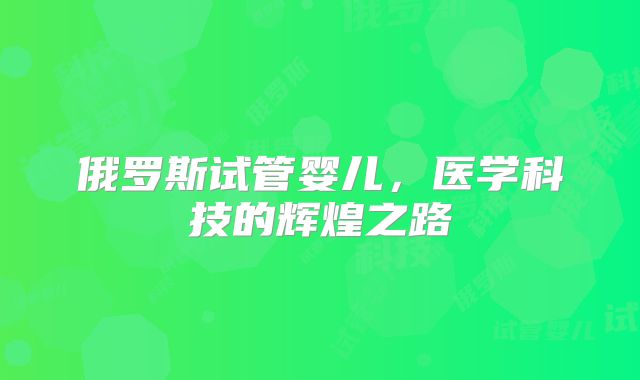 俄罗斯试管婴儿，医学科技的辉煌之路