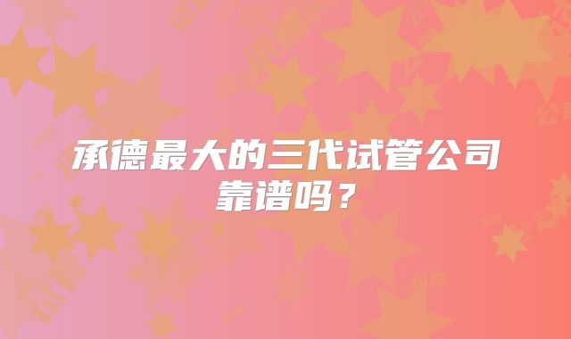 承德最大的三代试管公司靠谱吗？