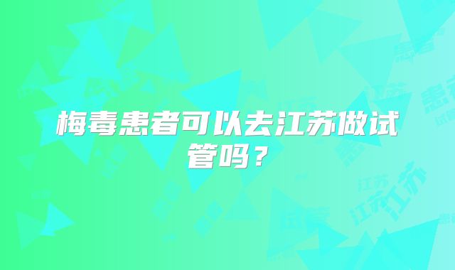 梅毒患者可以去江苏做试管吗？