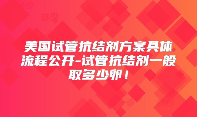 美国试管抗结剂方案具体流程公开-试管抗结剂一般取多少卵！