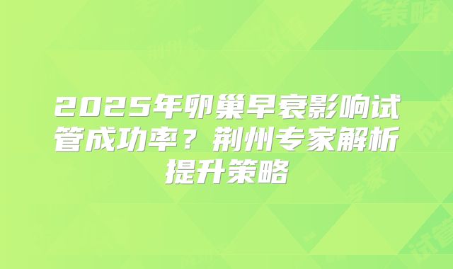 2025年卵巢早衰影响试管成功率？荆州专家解析提升策略