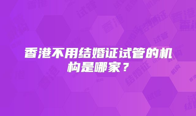 香港不用结婚证试管的机构是哪家？