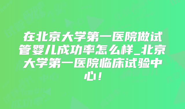 在北京大学第一医院做试管婴儿成功率怎么样_北京大学第一医院临床试验中心!