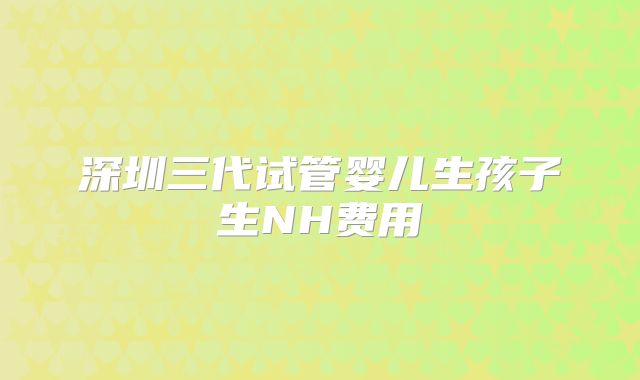 深圳三代试管婴儿生孩子生NH费用