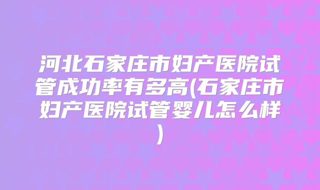 河北石家庄市妇产医院试管成功率有多高(石家庄市妇产医院试管婴儿怎么样)