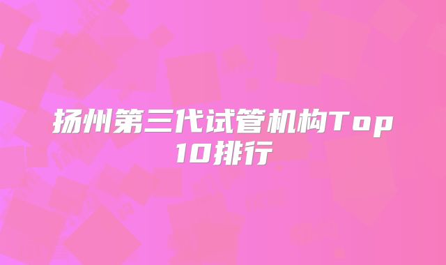 扬州第三代试管机构Top10排行
