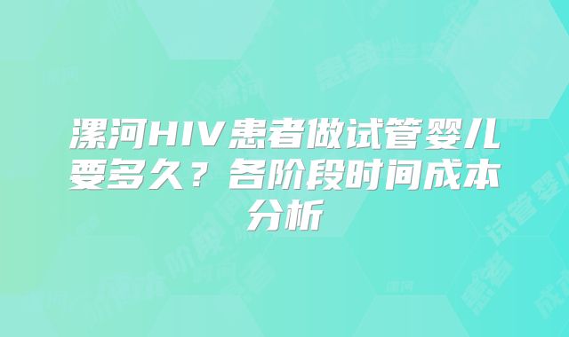 漯河HIV患者做试管婴儿要多久?各阶段时间成本分析
