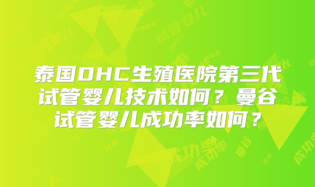 泰国DHC生殖医院第三代试管婴儿技术如何？曼谷试管婴儿成功率如何？