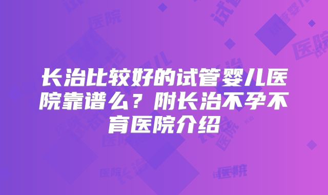 长治比较好的试管婴儿医院靠谱么?附长治不孕不育医院介绍