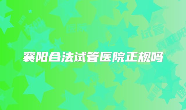 襄阳合法试管医院正规吗