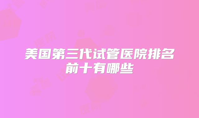 美国第三代试管医院排名前十有哪些