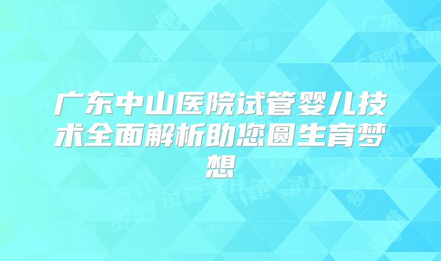 广东中山医院试管婴儿技术全面解析助您圆生育梦想