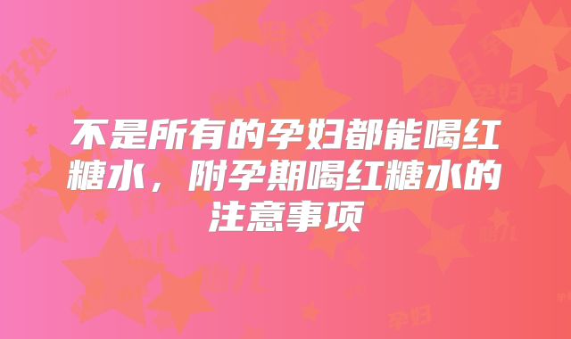 不是所有的孕妇都能喝红糖水,附孕期喝红糖水的注意事项