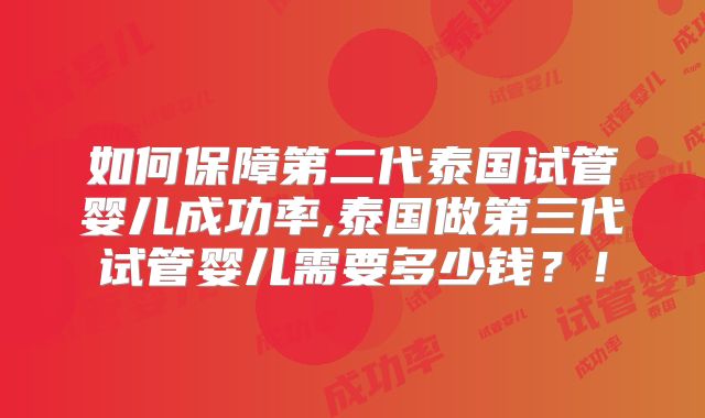 如何保障第二代泰国试管婴儿成功率,泰国做第三代试管婴儿需要多少钱？！