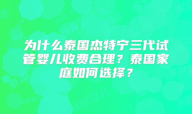 为什么泰国杰特宁三代试管婴儿收费合理？泰国家庭如何选择？