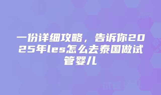 一份详细攻略，告诉你2025年les怎么去泰国做试管婴儿
