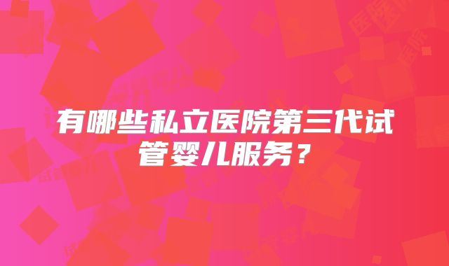 有哪些私立医院第三代试管婴儿服务？