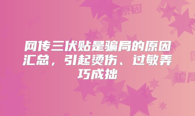 网传三伏贴是骗局的原因汇总，引起烫伤、过敏弄巧成拙