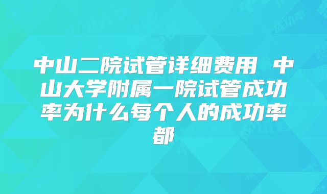 中山二院试管详细费用 中山大学附属一院试管成功率为什么每个人的成功率都