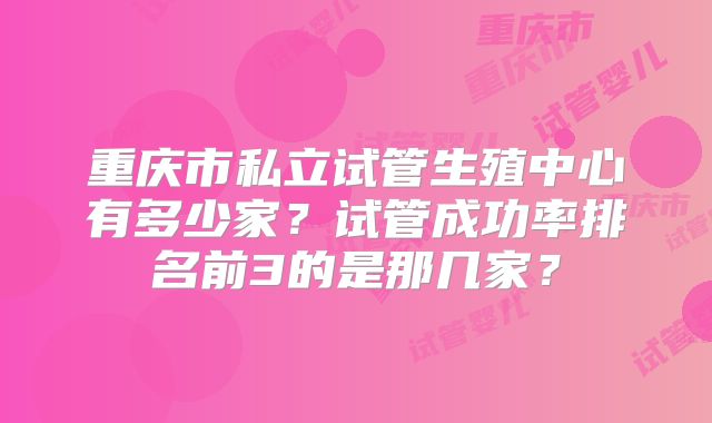 重庆市私立试管生殖中心有多少家?试管成功率排名前3的是那几家?