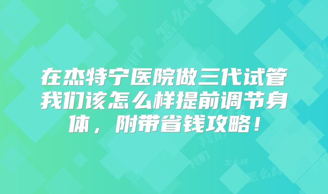 在杰特宁医院做三代试管我们该怎么样提前调节身体，附带省钱攻略！