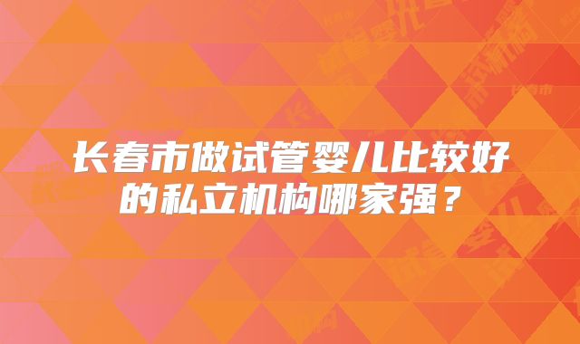 长春市做试管婴儿比较好的私立机构哪家强？