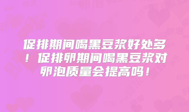 促排期间喝黑豆浆好处多！促排卵期间喝黑豆浆对卵泡质量会提高吗！