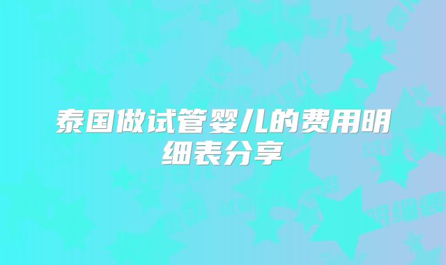 泰国做试管婴儿的费用明细表分享