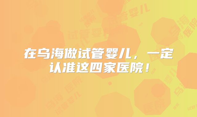 在乌海做试管婴儿，一定认准这四家医院！